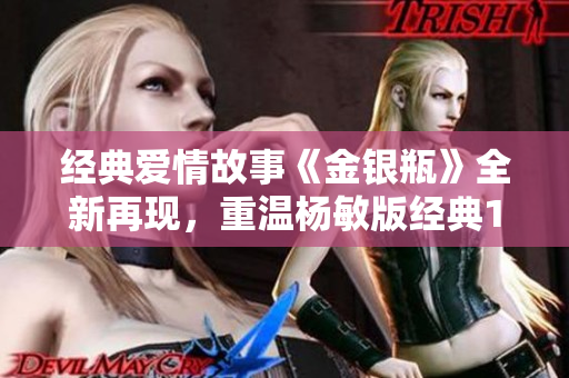 经典爱情故事《金银瓶》全新再现，重温杨敏版经典1-5！