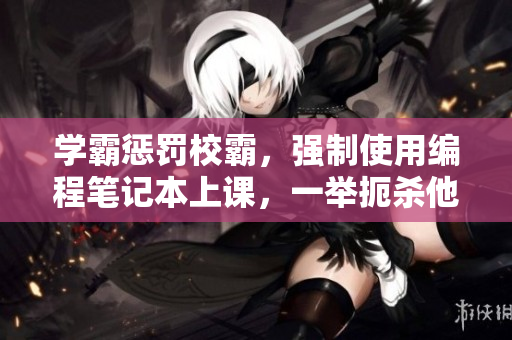 学霸惩罚校霸，强制使用编程笔记本上课，一举扼杀他的败类行径！