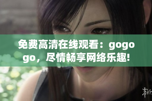 免费高清在线观看：gogogo，尽情畅享网络乐趣!