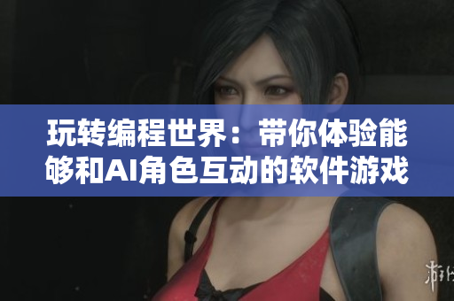 玩转编程世界：带你体验能够和AI角色互动的软件游戏