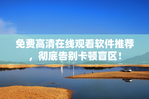 免费高清在线观看软件推荐，彻底告别卡顿盲区！