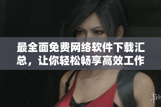 最全面免费网络软件下载汇总，让你轻松畅享高效工作！