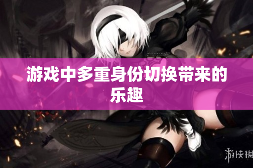 游戏中多重身份切换带来的乐趣