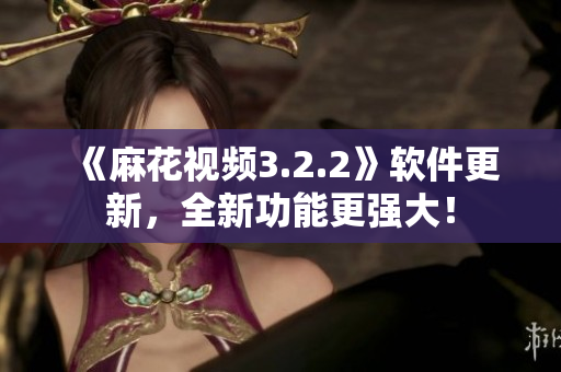 《麻花视频3.2.2》软件更新，全新功能更强大！