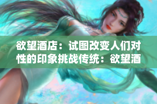 欲望酒店：试图改变人们对性的印象挑战传统：欲望酒店改变性观念