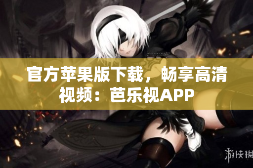 官方苹果版下载，畅享高清视频：芭乐视APP