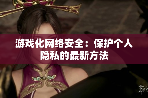游戏化网络安全：保护个人隐私的最新方法