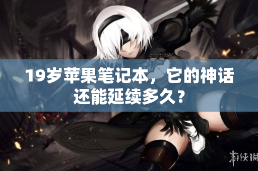 19岁苹果笔记本，它的神话还能延续多久？