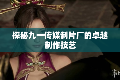 探秘九一传媒制片厂的卓越制作技艺