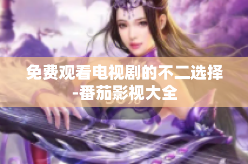 免费观看电视剧的不二选择-番茄影视大全