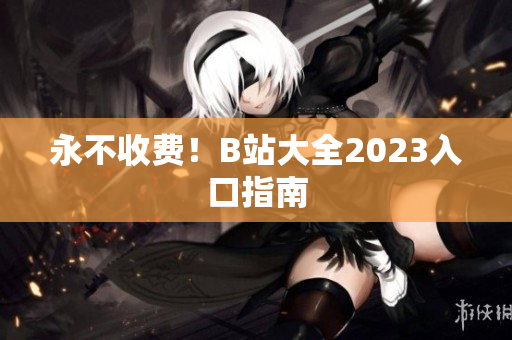 永不收费！B站大全2023入口指南