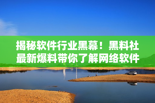 揭秘软件行业黑幕！黑料社最新爆料带你了解网络软件内幕