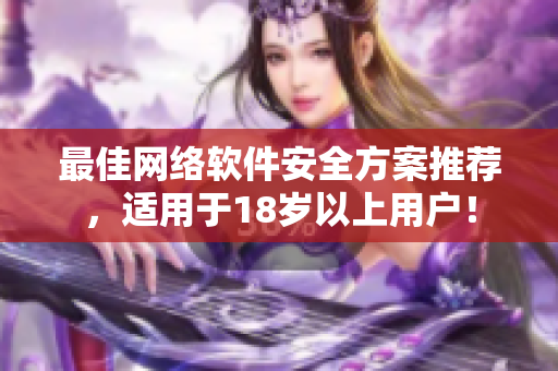 最佳网络软件安全方案推荐，适用于18岁以上用户！