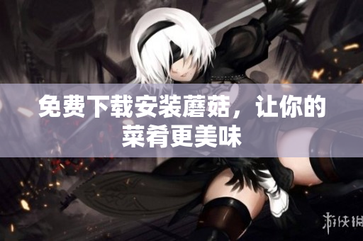 免费下载安装蘑菇，让你的菜肴更美味