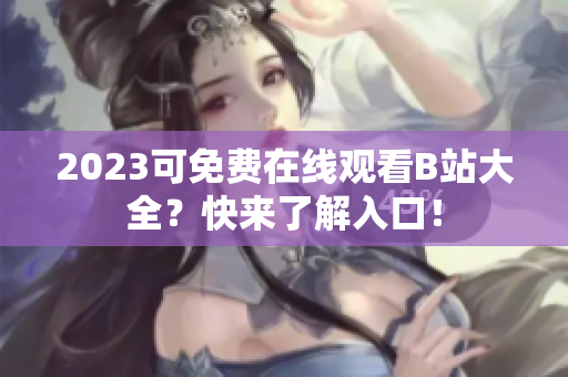 2023可免费在线观看B站大全？快来了解入口！