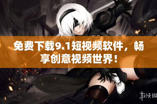 免费下载9.1短视频软件，畅享创意视频世界！