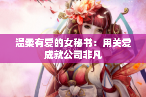 温柔有爱的女秘书：用关爱成就公司非凡