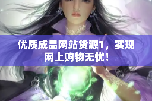 优质成品网站货源1，实现网上购物无忧！