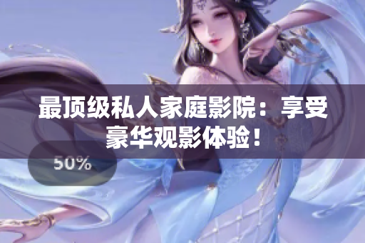 最顶级私人家庭影院：享受豪华观影体验！