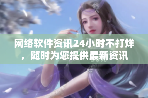 网络软件资讯24小时不打烊，随时为您提供最新资讯