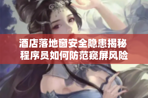 酒店落地窗安全隐患揭秘 程序员如何防范窥屏风险