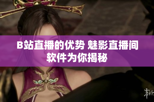 B站直播的优势 魅影直播间软件为你揭秘
