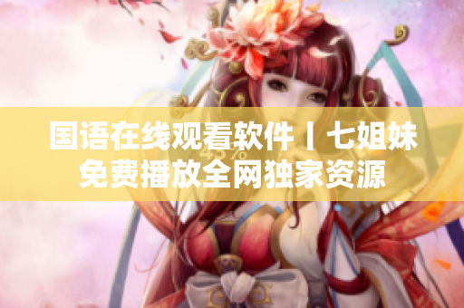 国语在线观看软件丨七姐妹免费播放全网独家资源