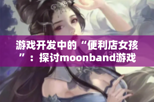 游戏开发中的“便利店女孩”：探讨moonband游戏的优缺点