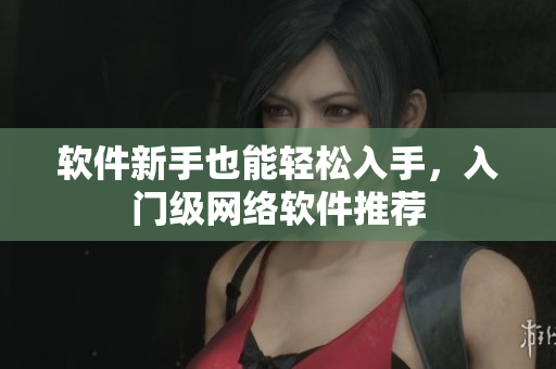 软件新手也能轻松入手，入门级网络软件推荐