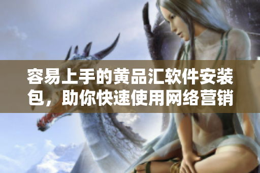 容易上手的黄品汇软件安装包，助你快速使用网络营销工具