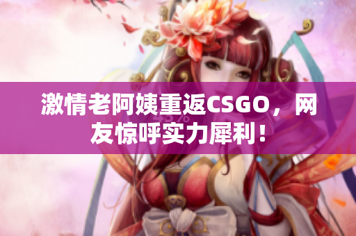 激情老阿姨重返CSGO，网友惊呼实力犀利！