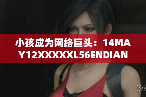 小孩成为网络巨头：14MAY12XXXXXL56ENDIAN