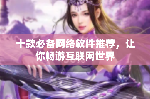 十款必备网络软件推荐，让你畅游互联网世界