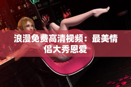 浪漫免费高清视频：最美情侣大秀恩爱
