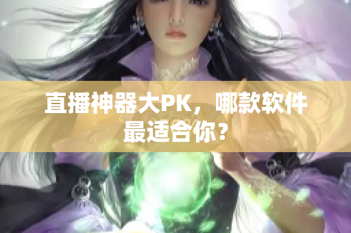 直播神器大PK，哪款软件最适合你？