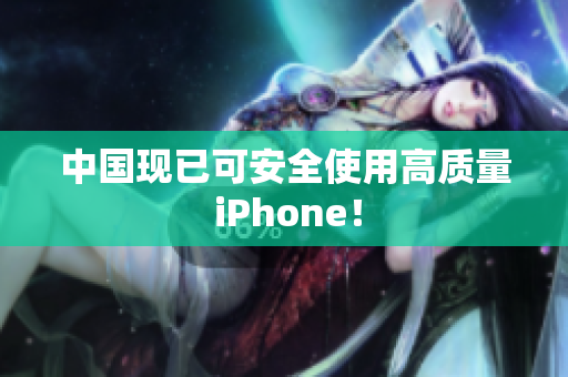 中国现已可安全使用高质量 iPhone！