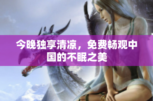 今晚独享清凉，免费畅观中国的不眠之美