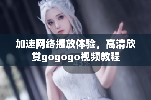 加速网络播放体验，高清欣赏gogogo视频教程