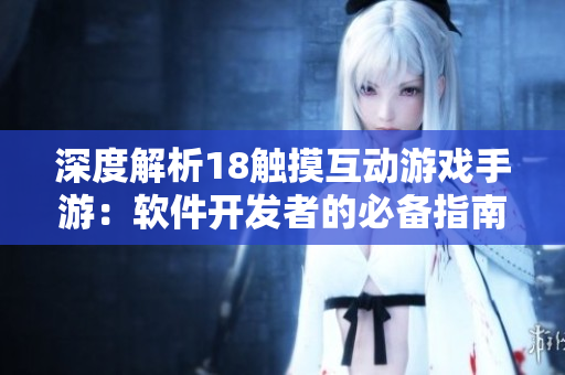 深度解析18触摸互动游戏手游：软件开发者的必备指南