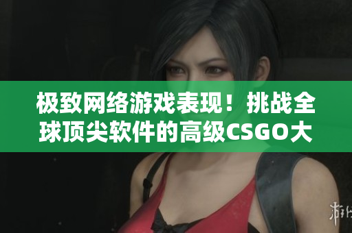 极致网络游戏表现！挑战全球顶尖软件的高级CSGO大赛