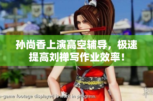 孙尚香上演高空辅导，极速提高刘禅写作业效率！