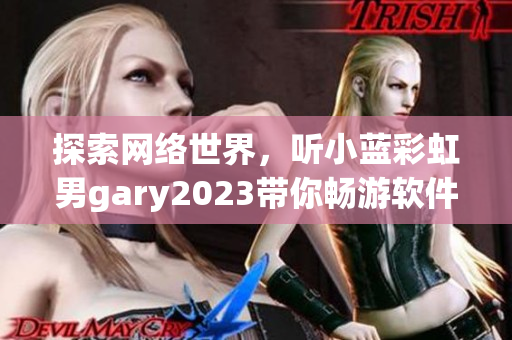 探索网络世界，听小蓝彩虹男gary2023带你畅游软件之旅！