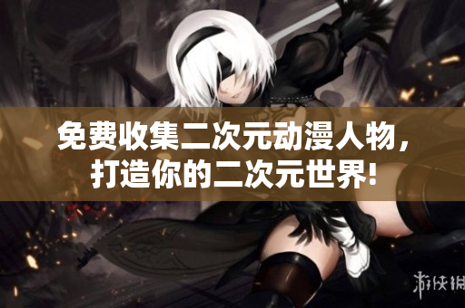 免费收集二次元动漫人物，打造你的二次元世界!