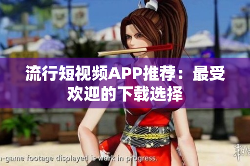 流行短视频APP推荐：最受欢迎的下载选择