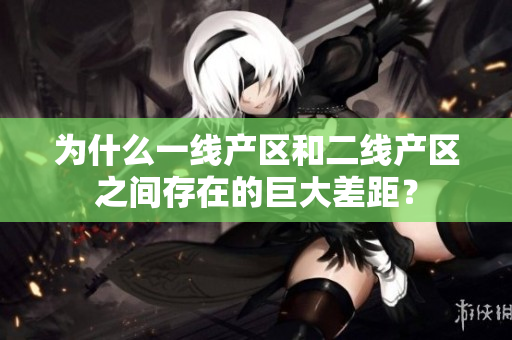 为什么一线产区和二线产区之间存在的巨大差距？
