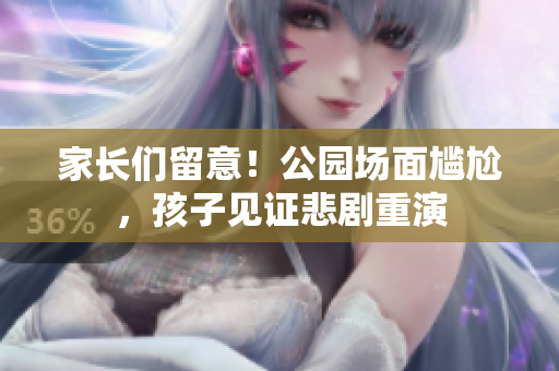 家长们留意！公园场面尴尬，孩子见证悲剧重演