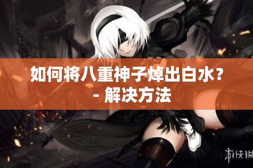 如何将八重神子焯出白水？－解决方法