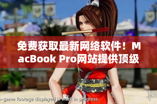 免费获取最新网络软件！MacBook Pro网站提供顶级下载