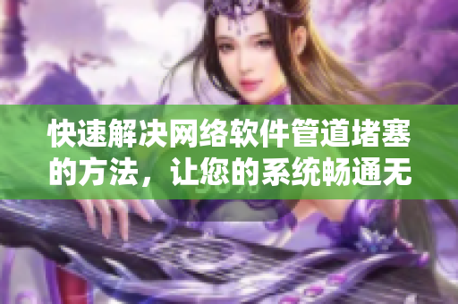 快速解决网络软件管道堵塞的方法，让您的系统畅通无阻