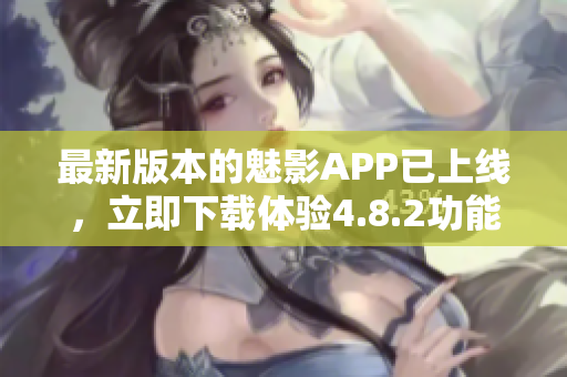 最新版本的魅影APP已上线，立即下载体验4.8.2功能！